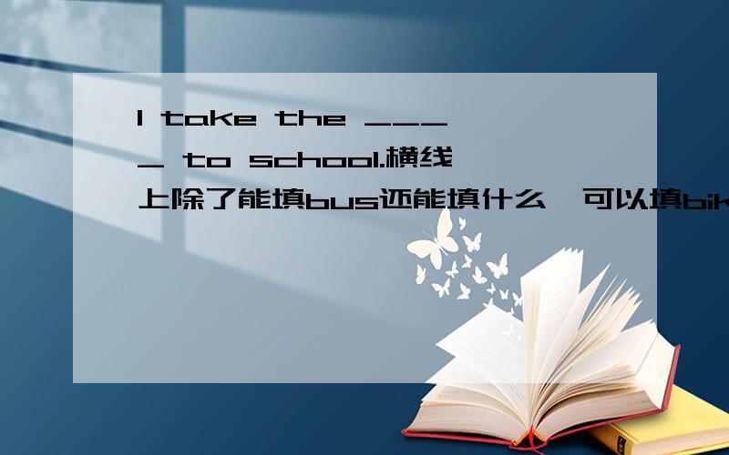 I take the ____ to school.横线上除了能填bus还能填什么,可以填bike吗?