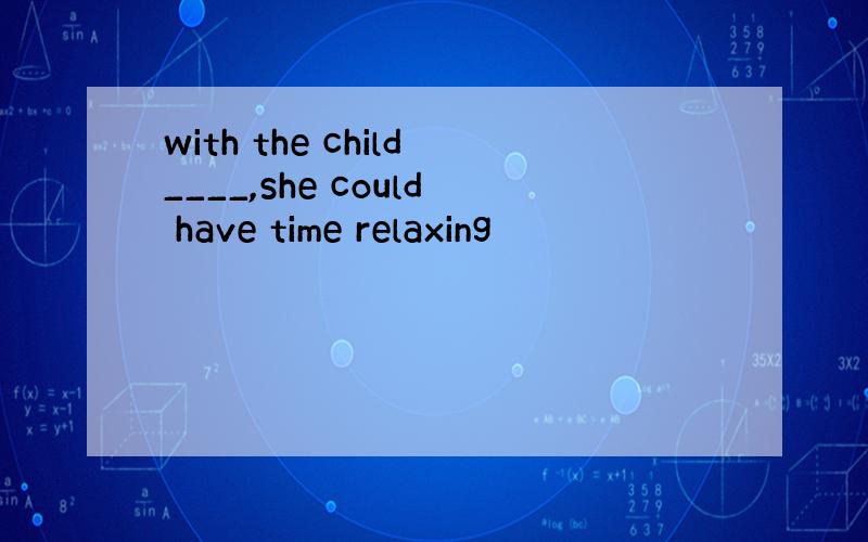 with the child____,she could have time relaxing