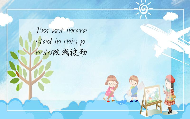 I'm not interested in this photo改成被动