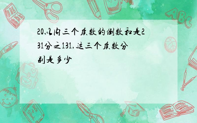 20以内三个质数的倒数和是231分之131,这三个质数分别是多少