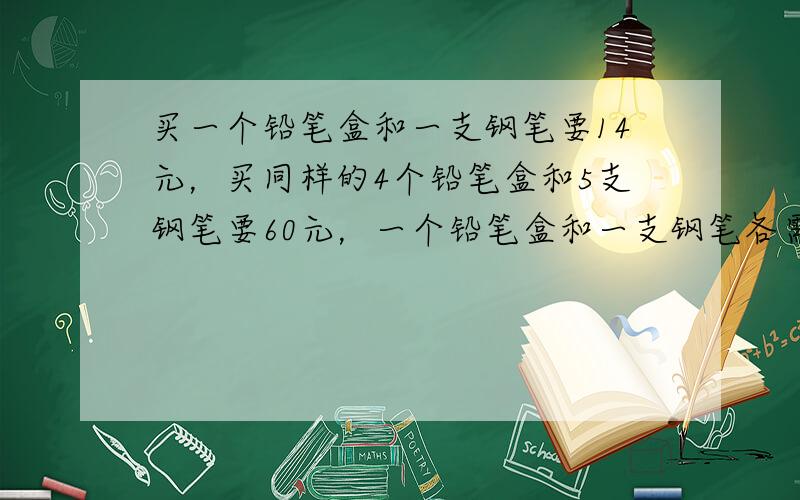 买一个铅笔盒和一支钢笔要14元，买同样的4个铅笔盒和5支钢笔要60元，一个铅笔盒和一支钢笔各需要多少元？