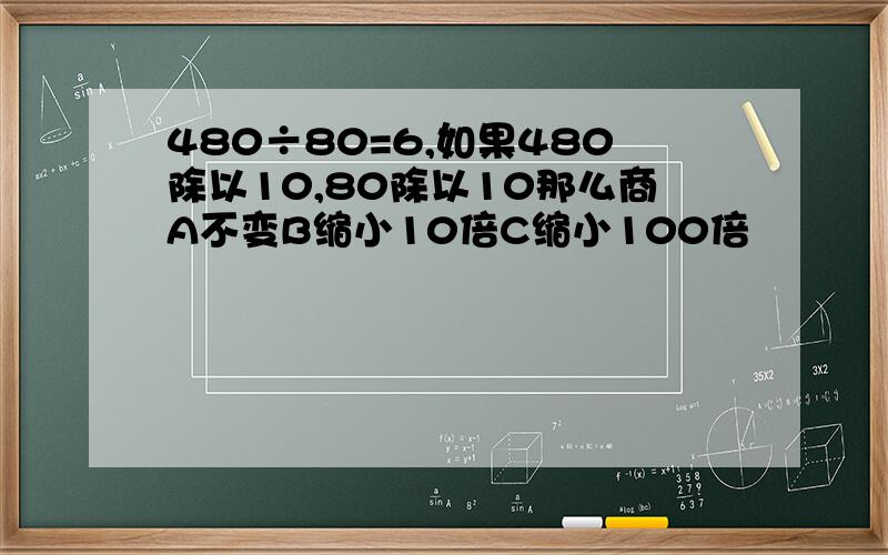 480÷80=6,如果480除以10,80除以10那么商A不变B缩小10倍C缩小100倍