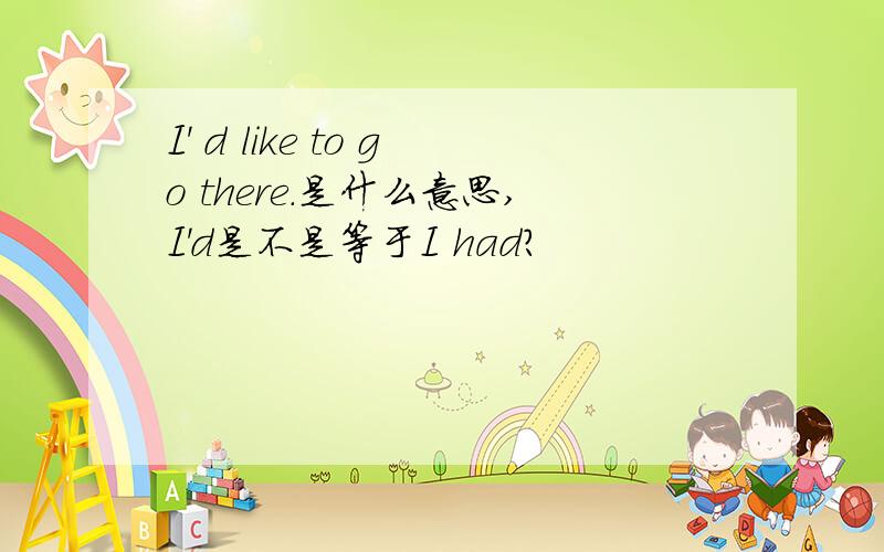 I' d like to go there.是什么意思,I'd是不是等于I had?