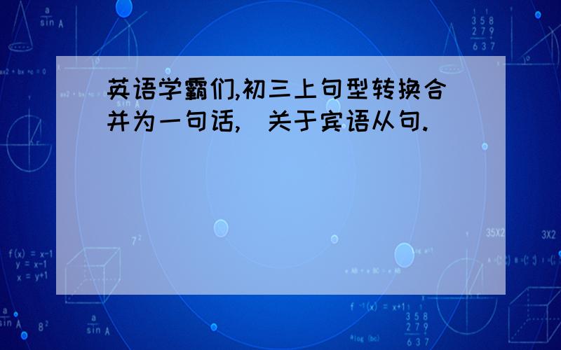 英语学霸们,初三上句型转换合并为一句话,（关于宾语从句.）