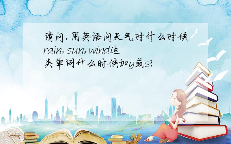 请问,用英语问天气时什么时候rain,sun,wind这类单词什么时候加y或s?