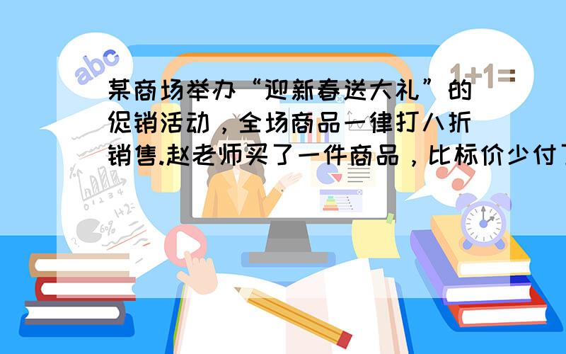 某商场举办“迎新春送大礼”的促销活动，全场商品一律打八折销售.赵老师买了一件商品，比标价少付了30元，那么他购买这件商品