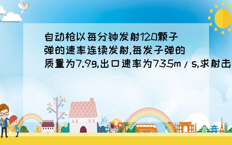 自动枪以每分钟发射120颗子弹的速率连续发射,每发子弹的质量为7.9g,出口速率为735m/s,求射击时枪托对肩部的平均