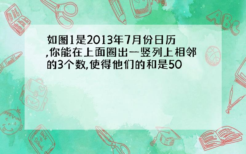 如图1是2013年7月份日历,你能在上面圈出一竖列上相邻的3个数,使得他们的和是50