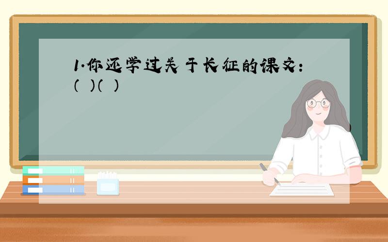 1.你还学过关于长征的课文：（ ）（ ）