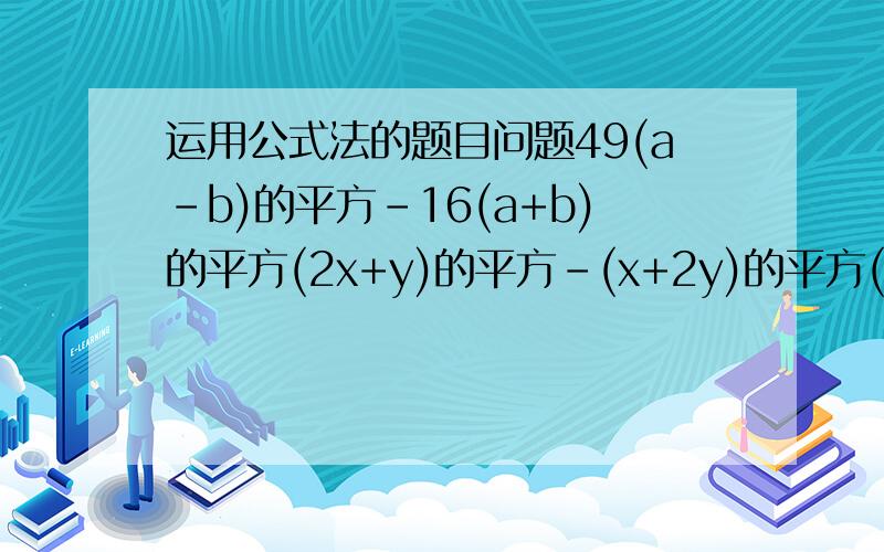 运用公式法的题目问题49(a-b)的平方-16(a+b)的平方(2x+y)的平方-(x+2y)的平方(x的平方+y的平方