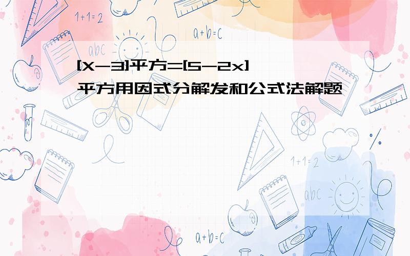 [X-3]平方=[5-2x]平方用因式分解发和公式法解题,