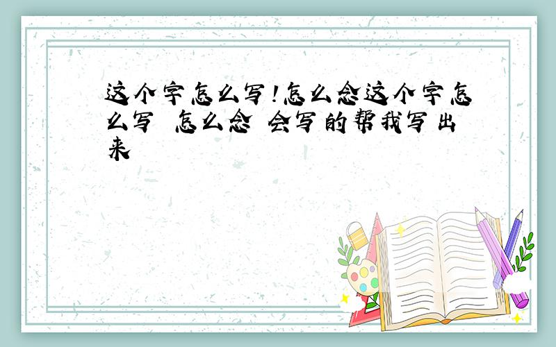 这个字怎么写!怎么念这个字怎么写 怎么念 会写的帮我写出来