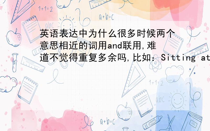 英语表达中为什么很多时候两个意思相近的词用and联用,难道不觉得重复多余吗,比如：Sitting at a table