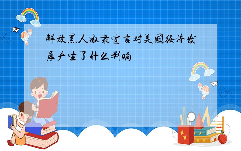 解放黑人奴隶宣言对美国经济发展产生了什么影响