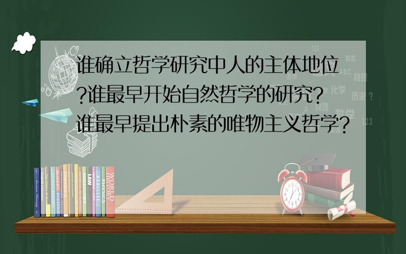 谁确立哲学研究中人的主体地位?谁最早开始自然哲学的研究?谁最早提出朴素的唯物主义哲学?