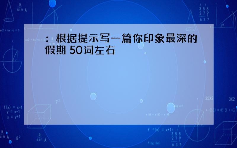 ：根据提示写一篇你印象最深的假期 50词左右