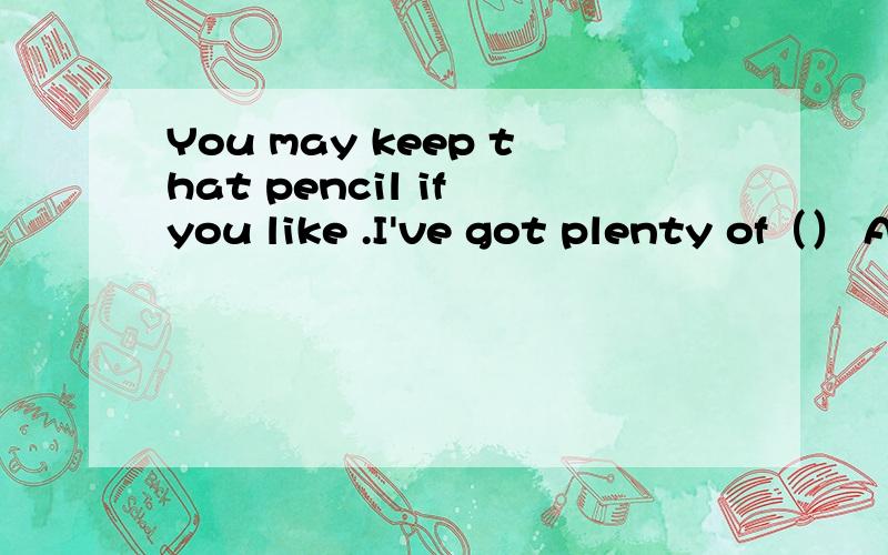 You may keep that pencil if you like .I've got plenty of（） A