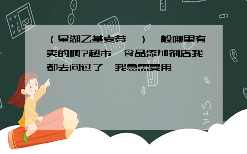 （星湖乙基麦芽酚）一般哪里有卖的啊?超市、食品添加剂店我都去问过了,我急需要用,