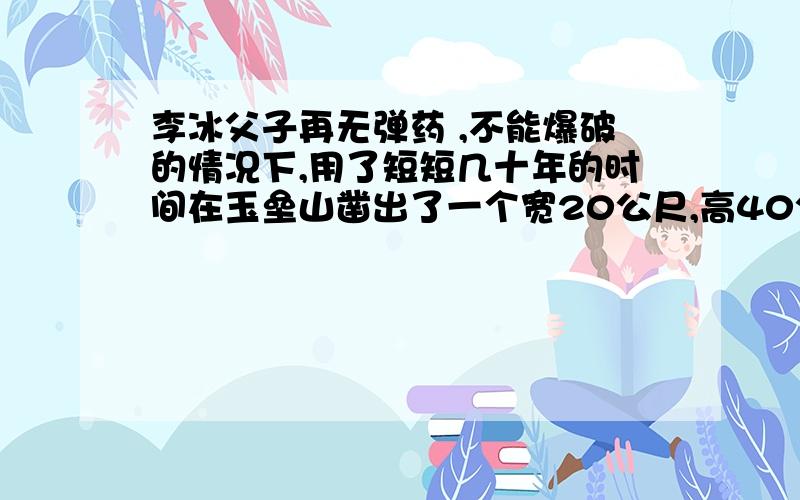 李冰父子再无弹药 ,不能爆破的情况下,用了短短几十年的时间在玉垒山凿出了一个宽20公尺,高40公尺,长80公尺的山口,即