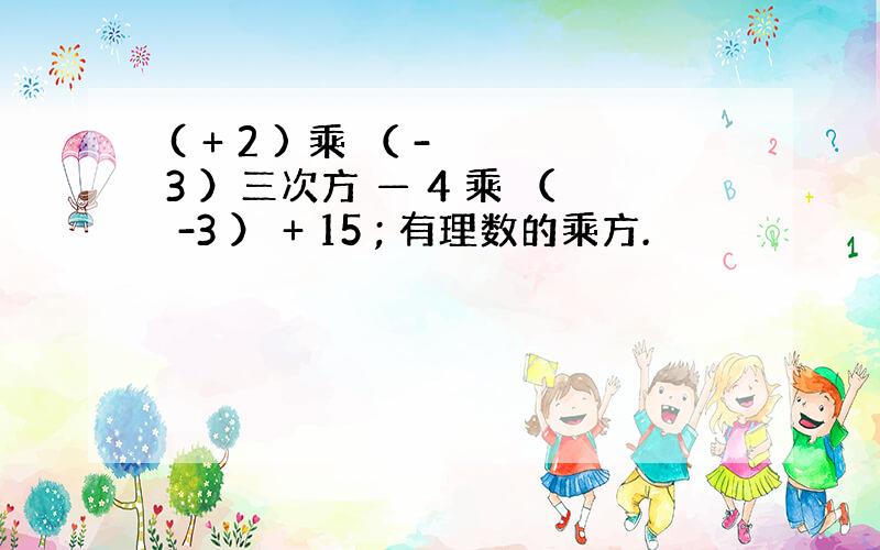 ( + 2 ) 乘 （ - 3 ）三次方 — 4 乘 （ -3 ） + 15 ; 有理数的乘方.