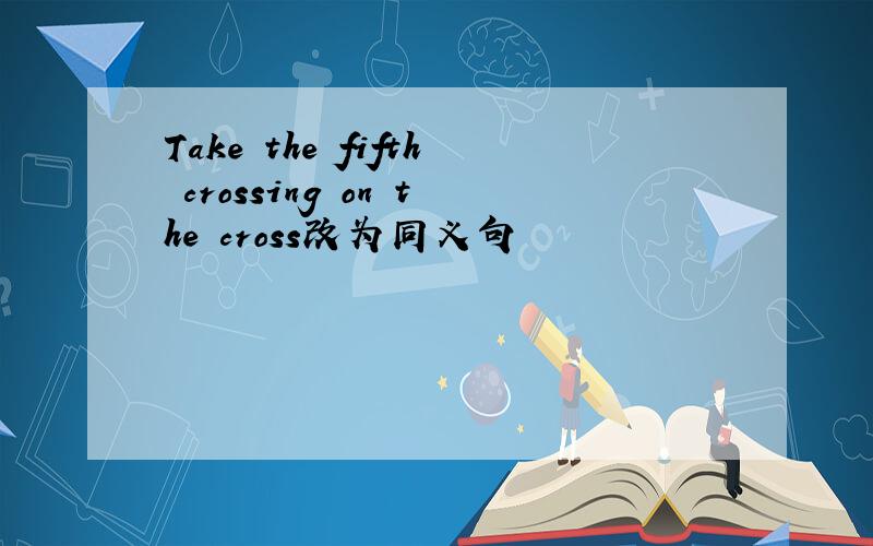 Take the fifth crossing on the cross改为同义句