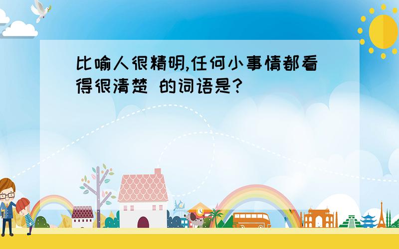 比喻人很精明,任何小事情都看得很清楚 的词语是?