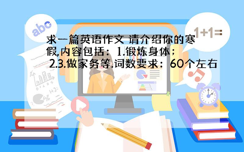 求一篇英语作文 请介绍你的寒假,内容包括：1.锻炼身体； 2.3.做家务等.词数要求：60个左右