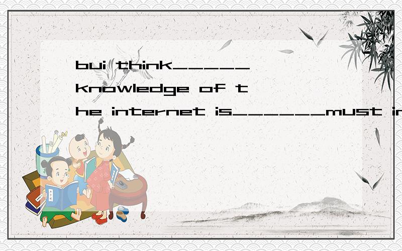 bui think_____knowledge of the internet is______must in our