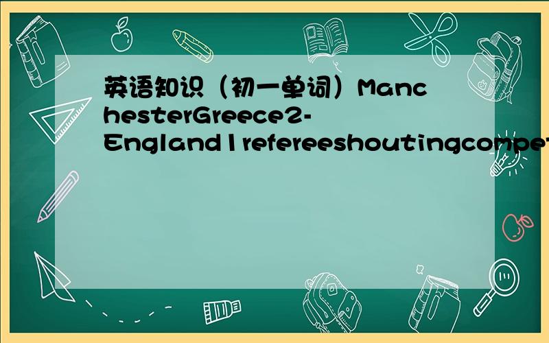 英语知识（初一单词）ManchesterGreece2-England1refereeshoutingcompetiti