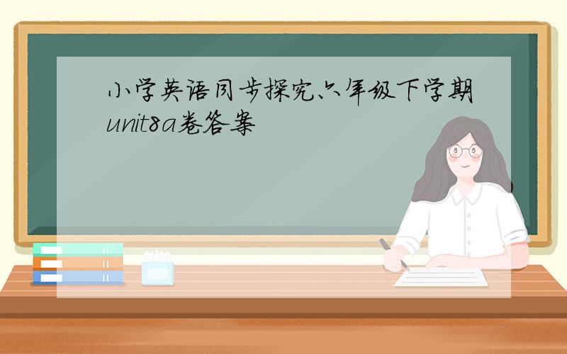 小学英语同步探究六年级下学期unit8a卷答案