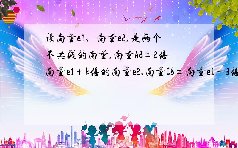 设向量e1、向量e2,是两个不共线的向量,向量AB=2倍向量e1+k倍的向量e2,向量CB=向量e1+3倍的向量e2,向