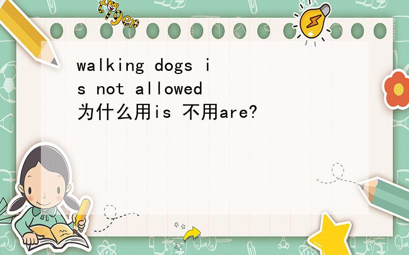 walking dogs is not allowed 为什么用is 不用are?