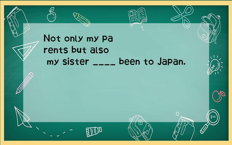 Not only my parents but also my sister ____ been to Japan.