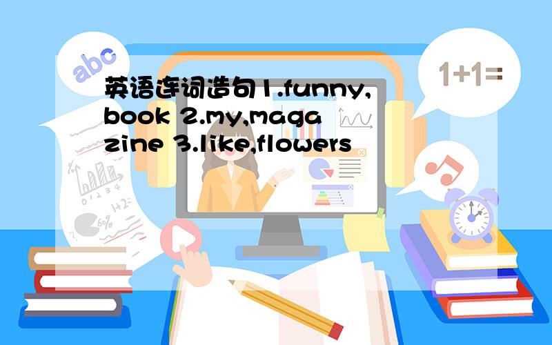 英语连词造句1.funny,book 2.my,magazine 3.like,flowers