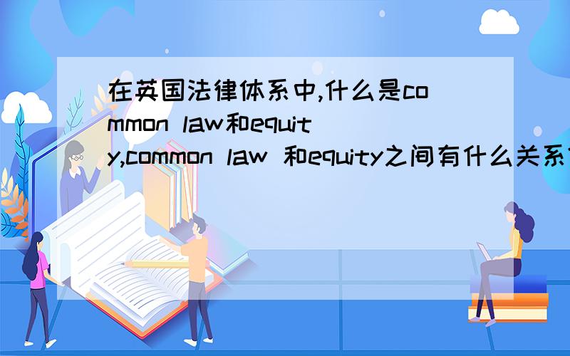 在英国法律体系中,什么是common law和equity,common law 和equity之间有什么关系?