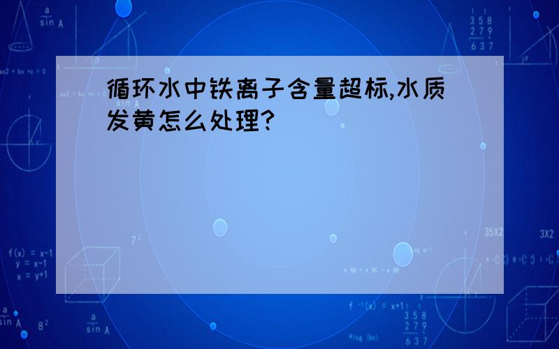 循环水中铁离子含量超标,水质发黄怎么处理?