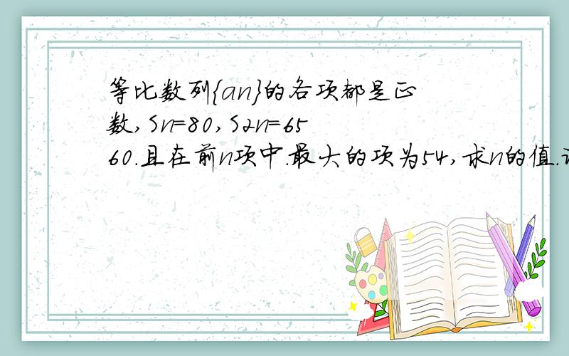 等比数列{an}的各项都是正数,Sn=80,S2n=6560.且在前n项中.最大的项为54,求n的值.谁会做的教下```