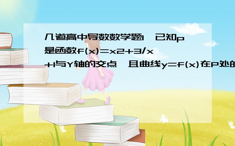 几道高中导数数学题1、已知p是函数f(x)=x2+3/x+1与Y轴的交点,且曲线y=f(x)在P处的切线L,1）求f`（