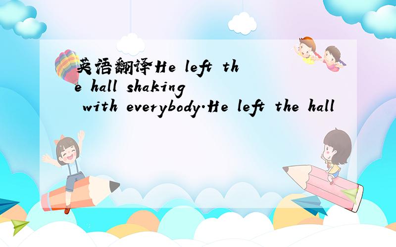 英语翻译He left the hall shaking with everybody.He left the hall