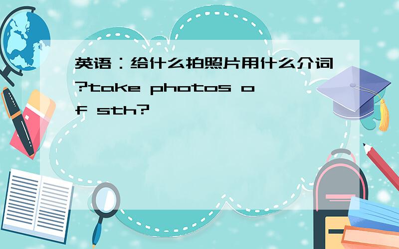 英语：给什么拍照片用什么介词?take photos of sth?