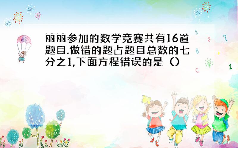 丽丽参加的数学竞赛共有16道题目.做错的题占题目总数的七分之1,下面方程错误的是（）