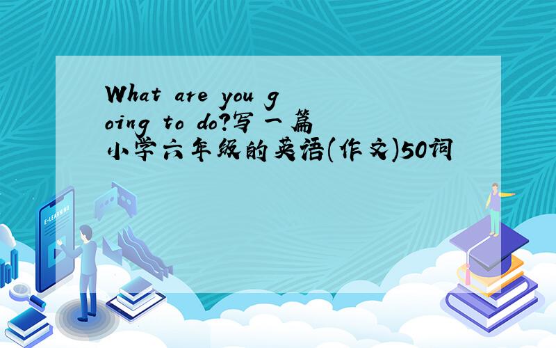 What are you going to do?写一篇小学六年级的英语(作文)50词