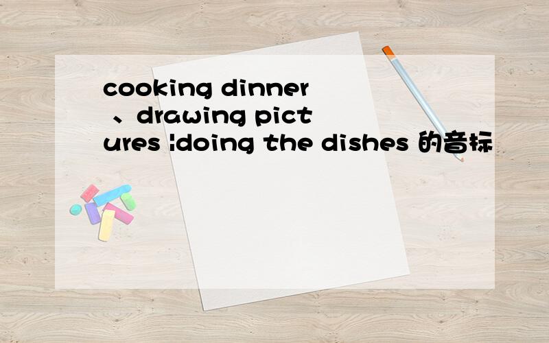 cooking dinner 、drawing pictures |doing the dishes 的音标