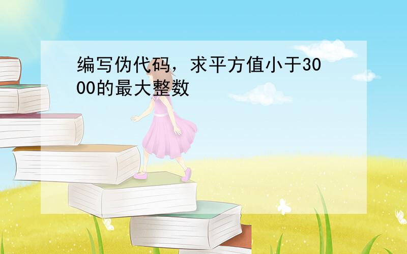 编写伪代码，求平方值小于3000的最大整数