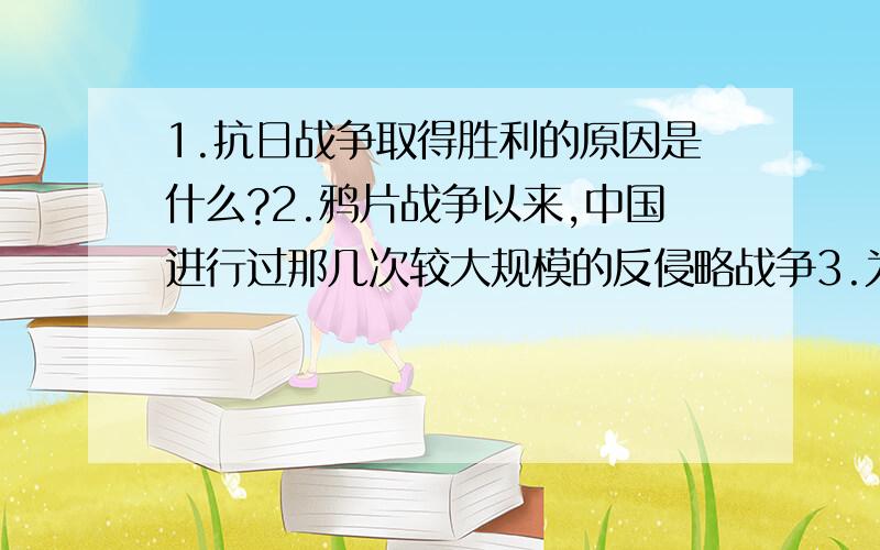 1.抗日战争取得胜利的原因是什么?2.鸦片战争以来,中国进行过那几次较大规模的反侵略战争3.为了争取抗日战争的胜利,中共