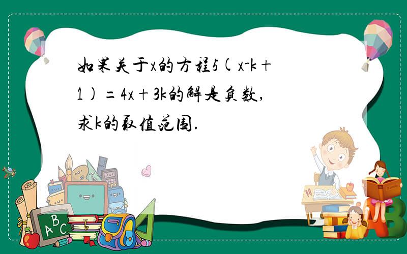 如果关于x的方程5(x-k+1)=4x+3k的解是负数,求k的取值范围.