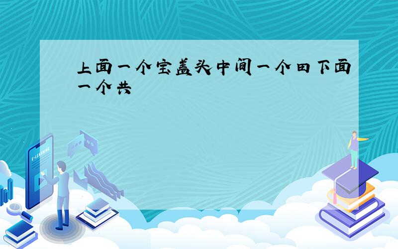 上面一个宝盖头中间一个田下面一个共