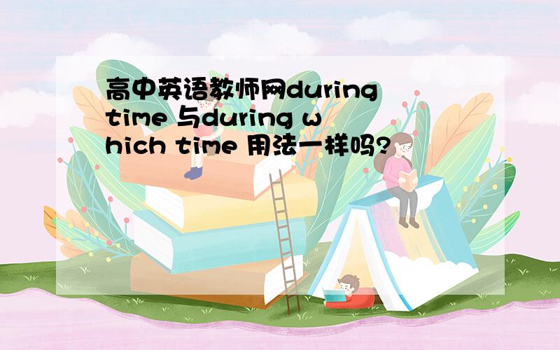 高中英语教师网during time 与during which time 用法一样吗?