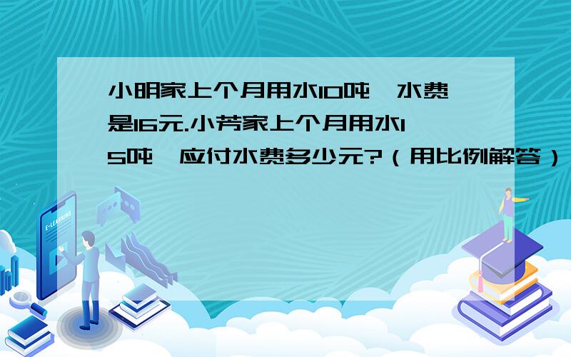 小明家上个月用水10吨,水费是16元.小芳家上个月用水15吨,应付水费多少元?（用比例解答）