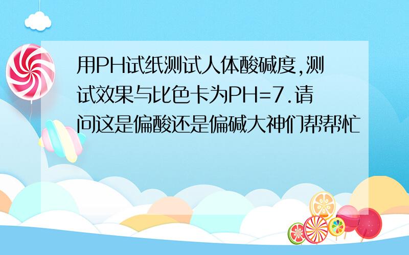 用PH试纸测试人体酸碱度,测试效果与比色卡为PH=7.请问这是偏酸还是偏碱大神们帮帮忙